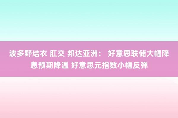 波多野结衣 肛交 邦达亚洲： 好意思联储大幅降息预期降温 好意思元指数小幅反弹
