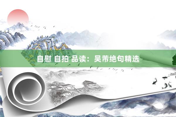 自慰 自拍 品读：吴芾绝句精选