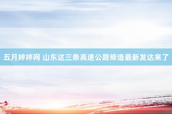 五月婷婷网 山东这三条高速公路缔造最新发达来了