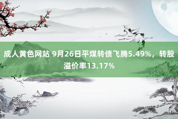 成人黄色网站 9月26日平煤转债飞腾5.49%,转股溢价率13.17%
