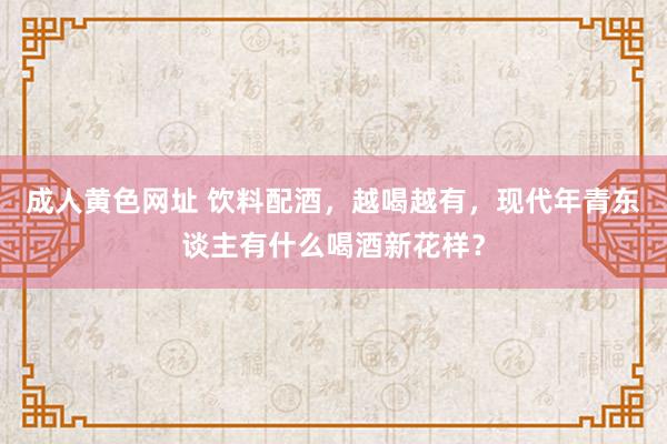 成人黄色网址 饮料配酒，越喝越有，现代年青东谈主有什么喝酒新花样？