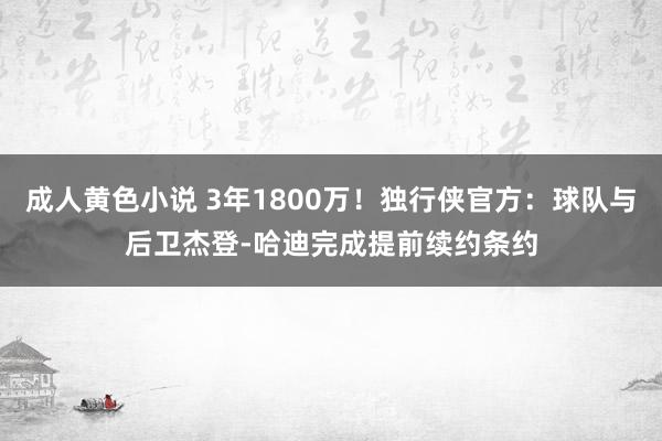 成人黄色小说 3年1800万！独行侠官方：球队与后卫杰登-哈迪完成提前续约条约