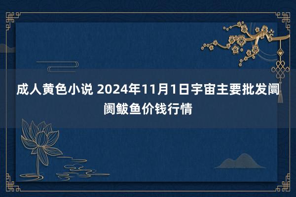 成人黄色小说 2024年11月1日宇宙主要批发阛阓鲅鱼价钱行情