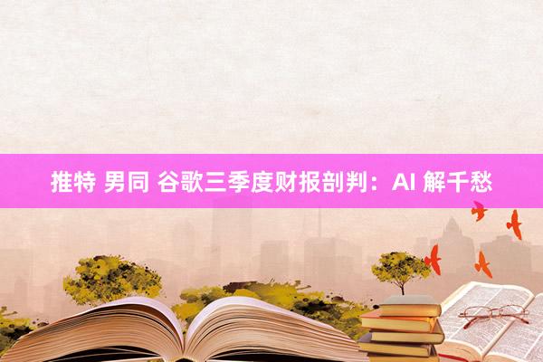 推特 男同 谷歌三季度财报剖判：AI 解千愁