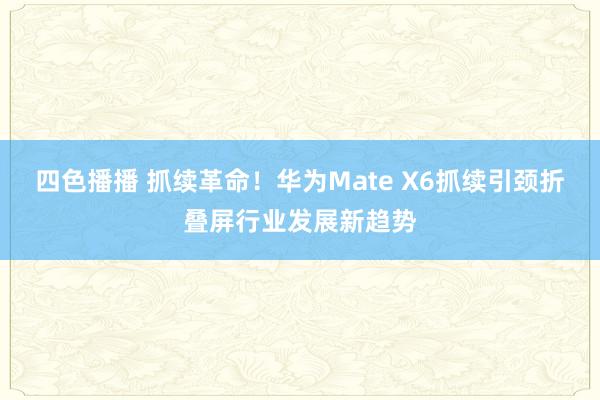 四色播播 抓续革命！华为Mate X6抓续引颈折叠屏行业发展新趋势