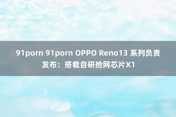 91porn 91porn OPPO Reno13 系列负责发布：搭载自研抢网芯片X1