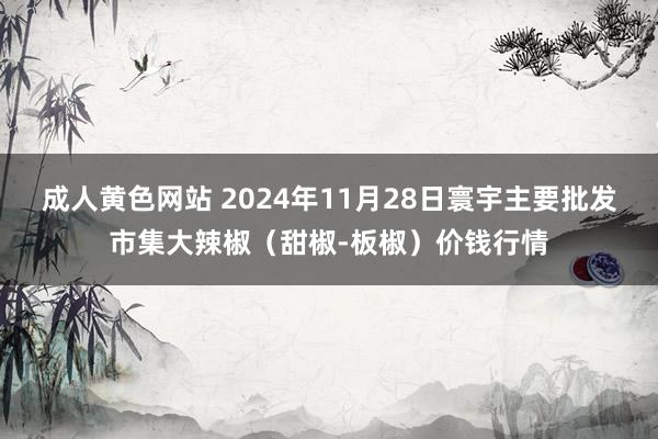 成人黄色网站 2024年11月28日寰宇主要批发市集大辣椒（甜椒-板椒）价钱行情