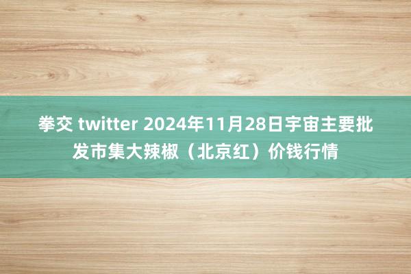拳交 twitter 2024年11月28日宇宙主要批发市集大辣椒（北京红）价钱行情