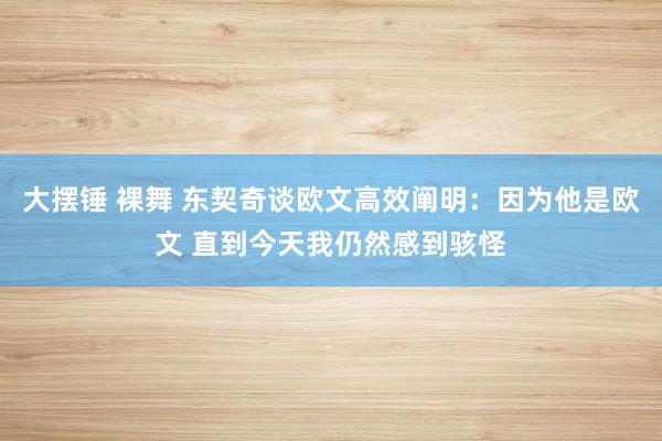 大摆锤 裸舞 东契奇谈欧文高效阐明：因为他是欧文 直到今天我仍然感到骇怪