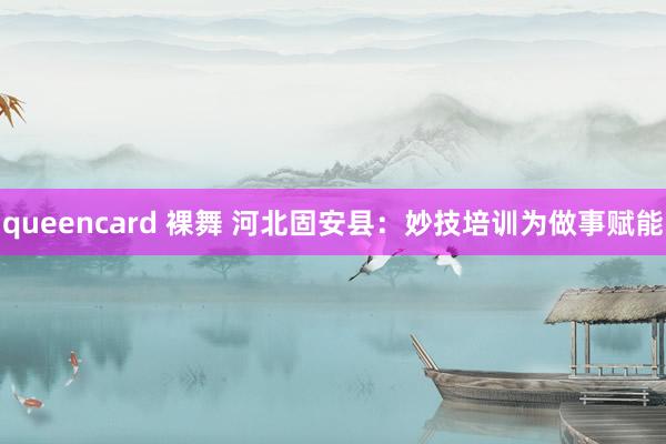 queencard 裸舞 河北固安县：妙技培训为做事赋能