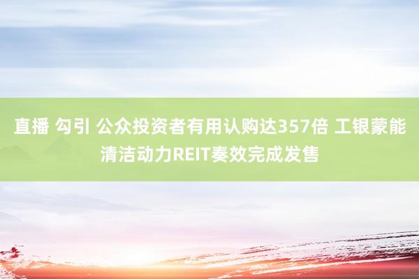 直播 勾引 公众投资者有用认购达357倍 工银蒙能清洁动力REIT奏效完成发售