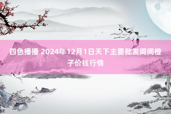 四色播播 2024年12月1日天下主要批发阛阓橙子价钱行情