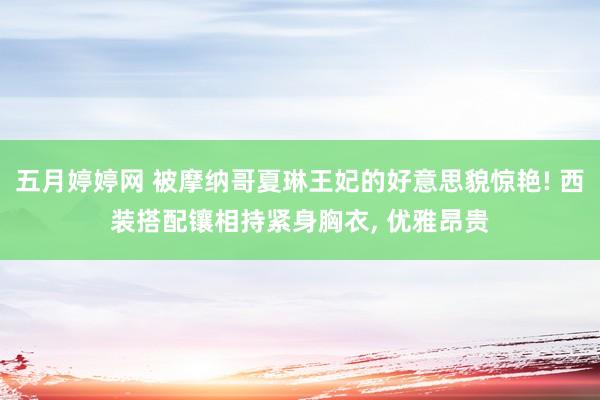 五月婷婷网 被摩纳哥夏琳王妃的好意思貌惊艳! 西装搭配镶相持紧身胸衣， 优雅昂贵