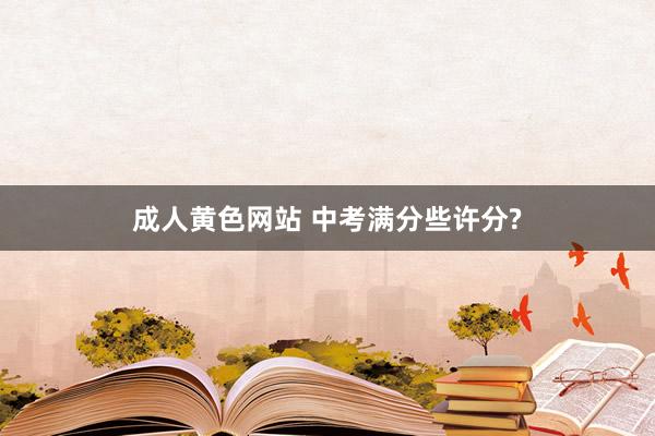 成人黄色网站 中考满分些许分?