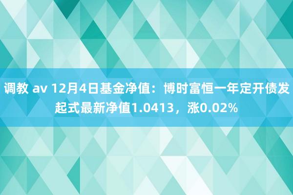 调教 av 12月4日基金净值：博时富恒一年定开债发起式最新净值1.0413，涨0.02%