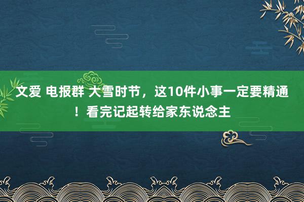 文爱 电报群 大雪时节，这10件小事一定要精通！看完记起转给家东说念主