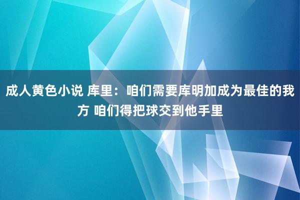 成人黄色小说 库里：咱们需要库明加成为最佳的我方 咱们得把球交到他手里