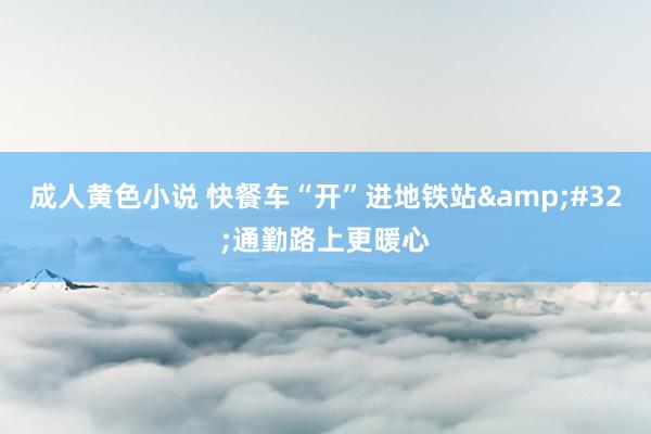 成人黄色小说 快餐车“开”进地铁站&#32;通勤路上更暖心