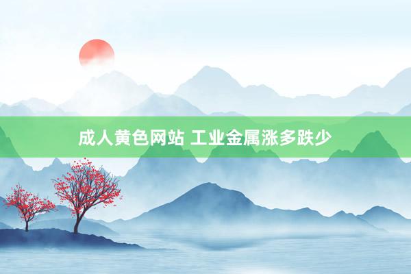 成人黄色网站 工业金属涨多跌少