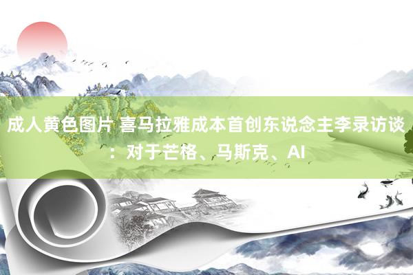 成人黄色图片 喜马拉雅成本首创东说念主李录访谈：对于芒格、马斯克、AI