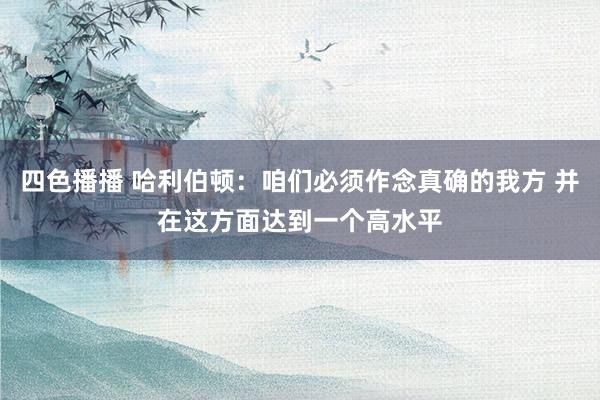 四色播播 哈利伯顿：咱们必须作念真确的我方 并在这方面达到一个高水平