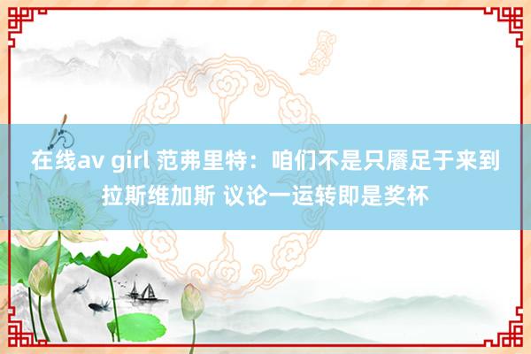 在线av girl 范弗里特：咱们不是只餍足于来到拉斯维加斯 议论一运转即是奖杯