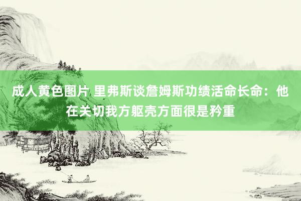 成人黄色图片 里弗斯谈詹姆斯功绩活命长命：他在关切我方躯壳方面很是矜重