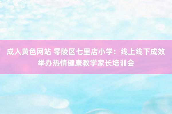 成人黄色网站 零陵区七里店小学：线上线下成效举办热情健康教学家长培训会