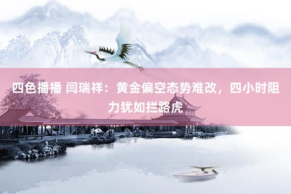 四色播播 闫瑞祥：黄金偏空态势难改，四小时阻力犹如拦路虎