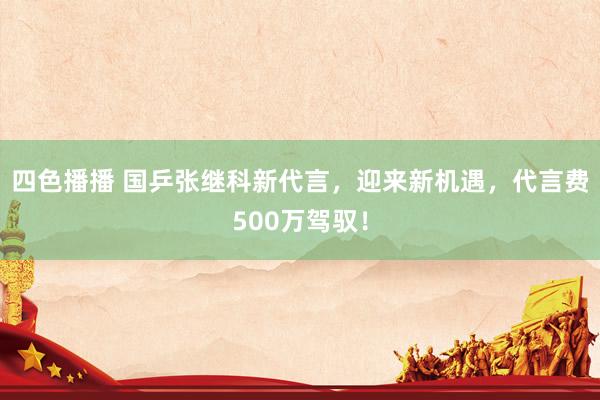 四色播播 国乒张继科新代言，迎来新机遇，代言费500万驾驭！
