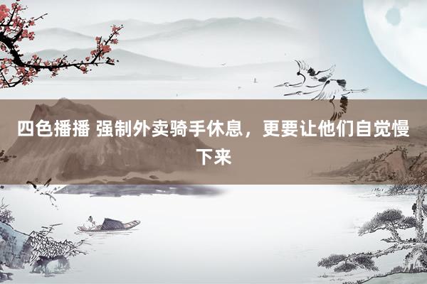 四色播播 强制外卖骑手休息，更要让他们自觉慢下来