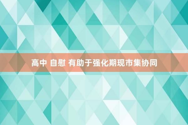 高中 自慰 有助于强化期现市集协同
