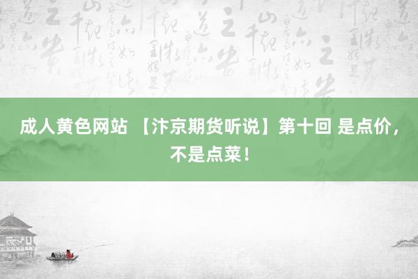 成人黄色网站 【汴京期货听说】第十回 是点价，不是点菜！