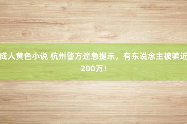 成人黄色小说 杭州警方遑急提示，有东说念主被骗近200万！