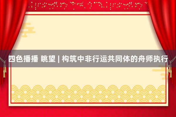四色播播 眺望 | 构筑中非行运共同体的舟师执行