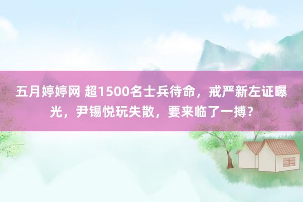 五月婷婷网 超1500名士兵待命，戒严新左证曝光，尹锡悦玩失散，要来临了一搏？