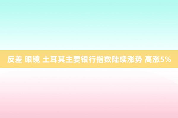 反差 眼镜 土耳其主要银行指数陆续涨势 高涨5%