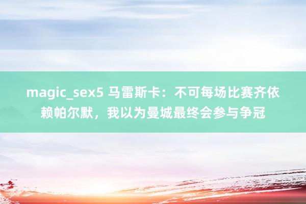 magic_sex5 马雷斯卡：不可每场比赛齐依赖帕尔默，我以为曼城最终会参与争冠