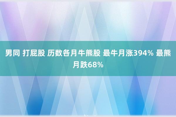 男同 打屁股 历数各月牛熊股 最牛月涨394% 最熊月跌68%