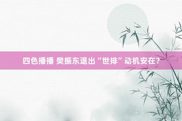 四色播播 樊振东退出“世排”动机安在？