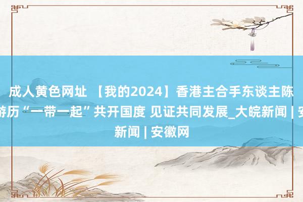 成人黄色网址 【我的2024】香港主合手东谈主陈贝儿游历“一带一起”共开国度 见证共同发展_大皖新闻 | 安徽网