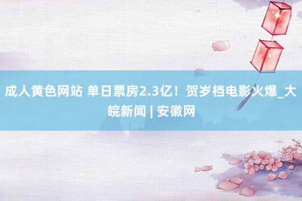 成人黄色网站 单日票房2.3亿！贺岁档电影火爆_大皖新闻 | 安徽网