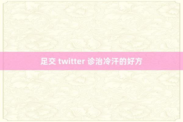 足交 twitter 诊治冷汗的好方