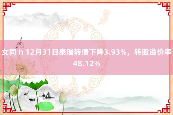 女同 h 12月31日泰瑞转债下降3.93%，转股溢价率48.12%