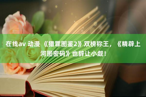在线av 动漫 《猎罪图鉴2》双榜称王，《精辟上河图密码》也辞让小觑！