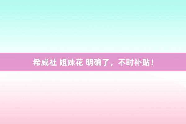 希威社 姐妹花 明确了，不时补贴！