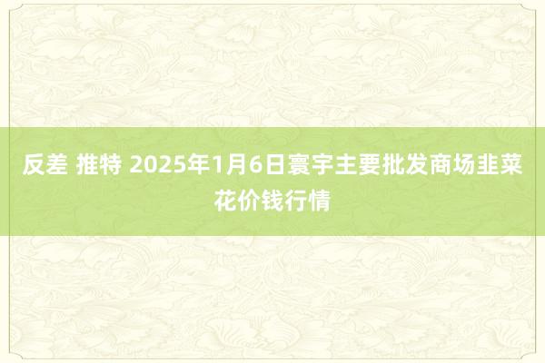 反差 推特 2025年1月6日寰宇主要批发商场韭菜花价钱行情