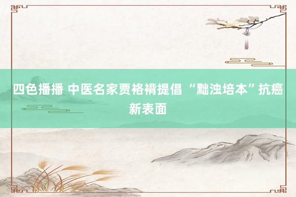 四色播播 中医名家贾袼褙提倡 “黜浊培本”抗癌新表面