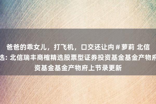 爸爸的乖女儿,打飞机,口交还让禸#萝莉 北信瑞丰商榷精选: 北信瑞丰商榷精选股票型证券投资基金基金产物府上节录更新