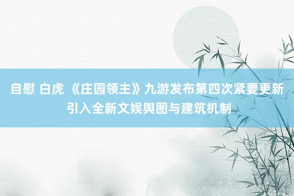自慰 白虎 《庄园领主》九游发布第四次紧要更新 引入全新文娱舆图与建筑机制